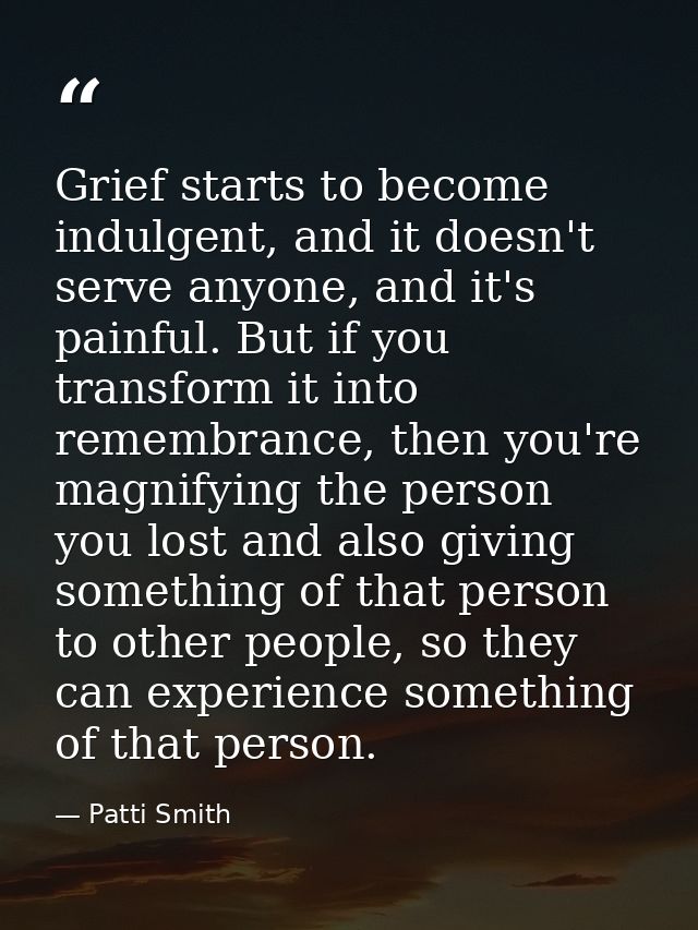 Grief starts to become indulgent, and it doesn't serve anyone, and it's painful. But if you transform it into remembranc — Patti Smith