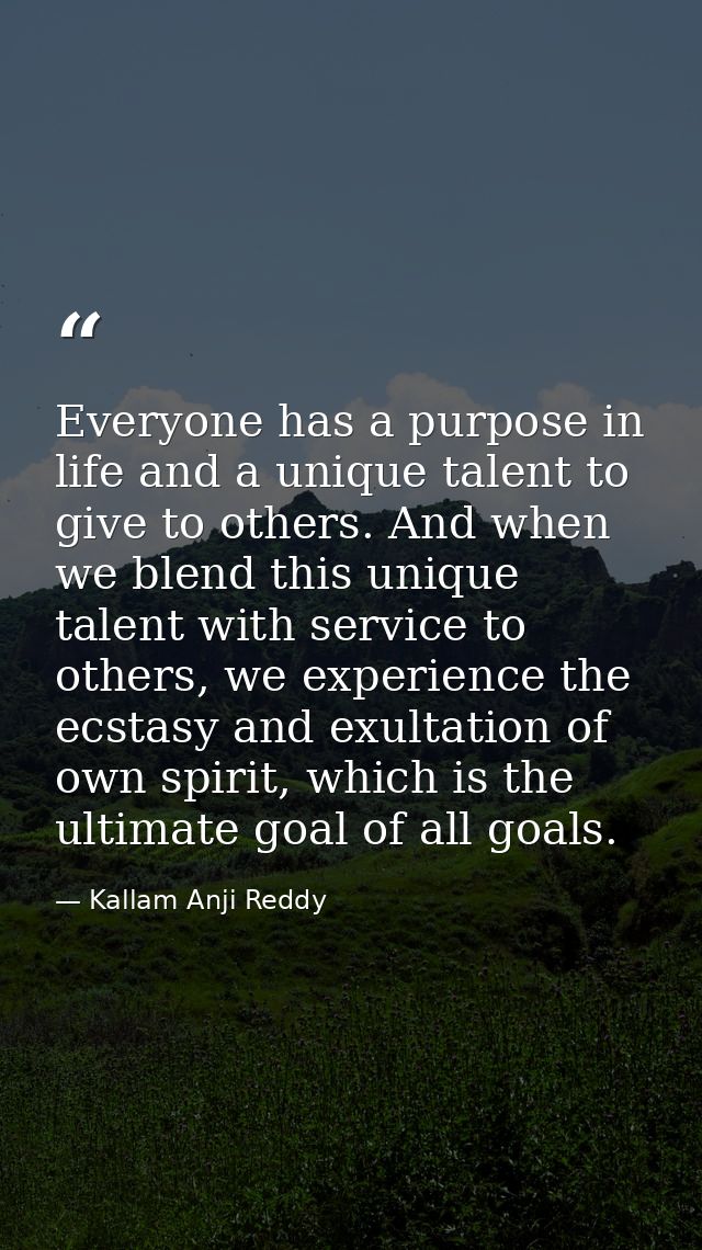 Everyone has a purpose in life and a unique talent to give to others. And when we blend this unique talent with service  — Kallam Anji Reddy