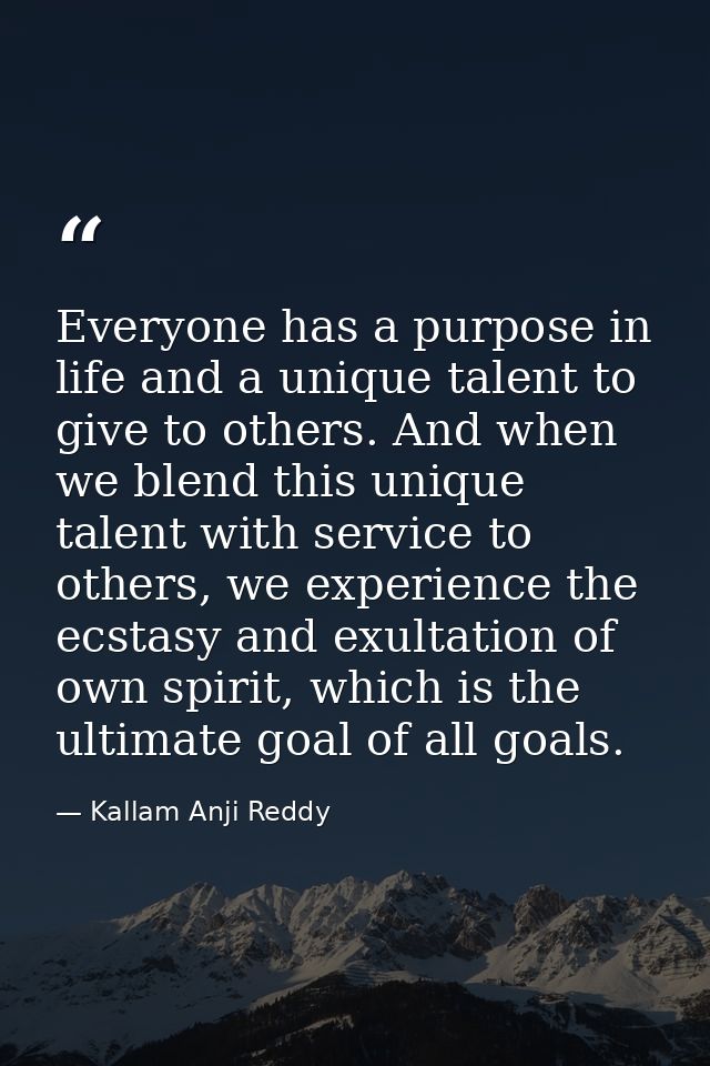 Everyone has a purpose in life and a unique talent to give to others. And when we blend this unique talent with service  — Kallam Anji Reddy
