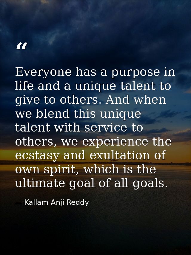 Everyone has a purpose in life and a unique talent to give to others. And when we blend this unique talent with service  — Kallam Anji Reddy