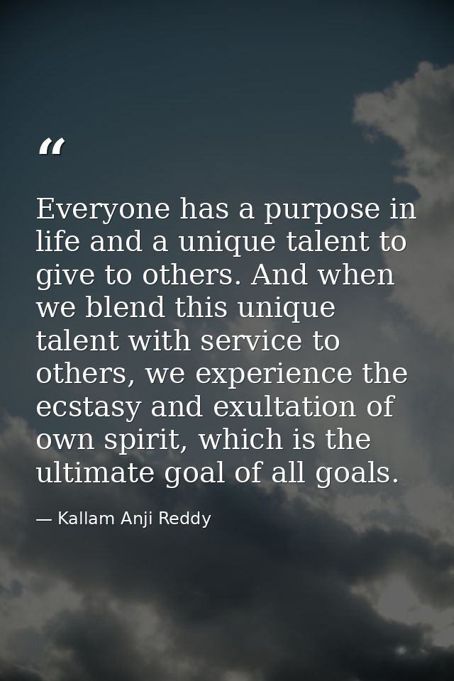 Everyone has a purpose in life and a unique talent to give to others. And when we blend this unique talent with service  — Kallam Anji Reddy