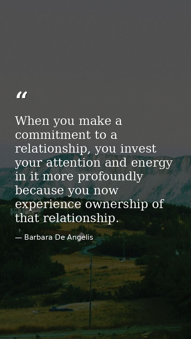When you make a commitment to a relationship, you invest your attention and energy in it more profoundly because you now — Barbara De Angelis