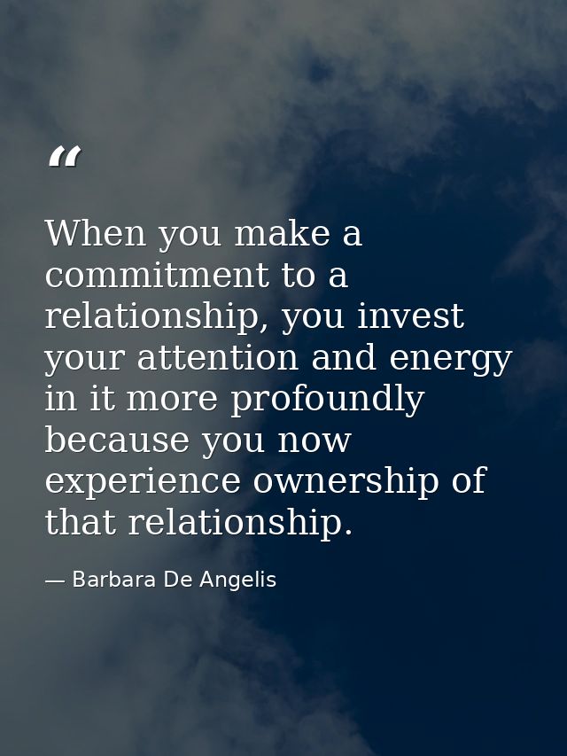 When you make a commitment to a relationship, you invest your attention and energy in it more profoundly because you now — Barbara De Angelis