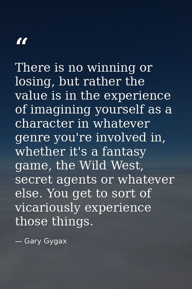 There is no winning or losing, but rather the value is in the experience of imagining yourself as a character in whateve — Gary Gygax