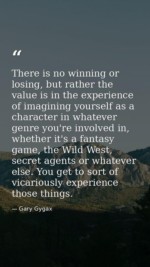 There is no winning or losing, but rather the value is in the experience of imagining yourself as a character in whateve — Gary Gygax