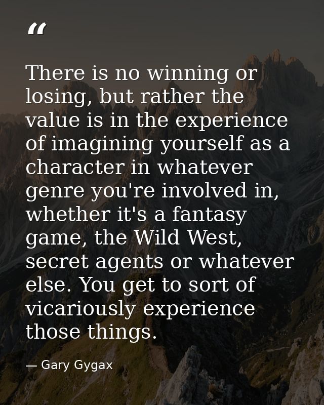 There is no winning or losing, but rather the value is in the experience of imagining yourself as a character in whateve — Gary Gygax