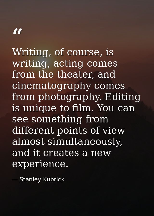 Writing, of course, is writing, acting comes from the theater, and cinematography comes from photography. Editing is uni — Stanley Kubrick