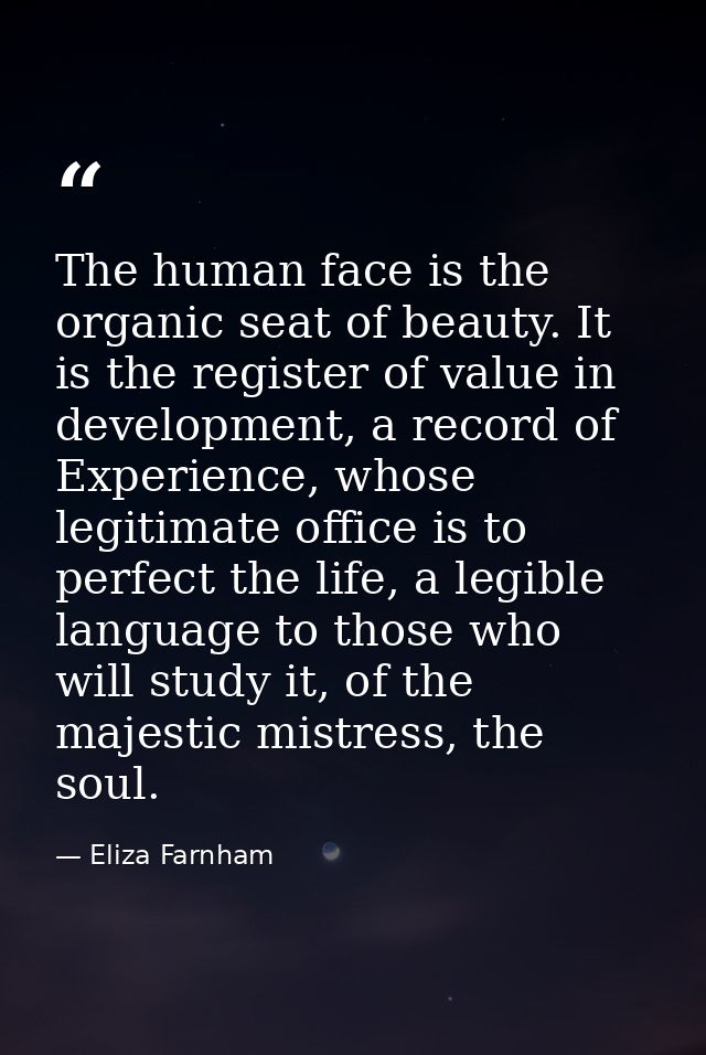 The human face is the organic seat of beauty. It is the register of value in development, a record of Experience, whose  — Eliza Farnham