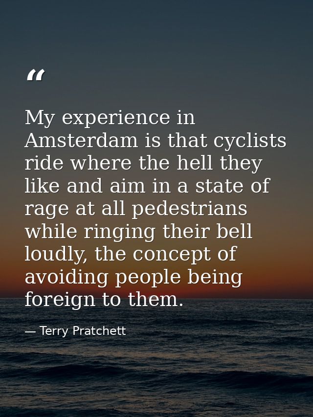 My experience in Amsterdam is that cyclists ride where the hell they like and aim in a state of rage at all pedestrians  — Terry Pratchett