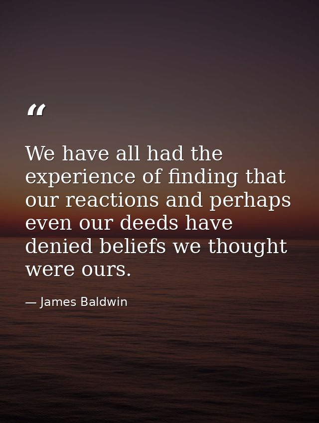We have all had the experience of finding that our reactions and perhaps even our deeds have denied beliefs we thought w — James Baldwin