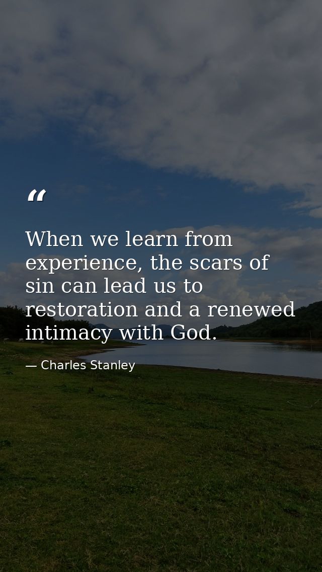 When we learn from experience, the scars of sin can lead us to restoration and a renewed intimacy with God. — Charles Stanley