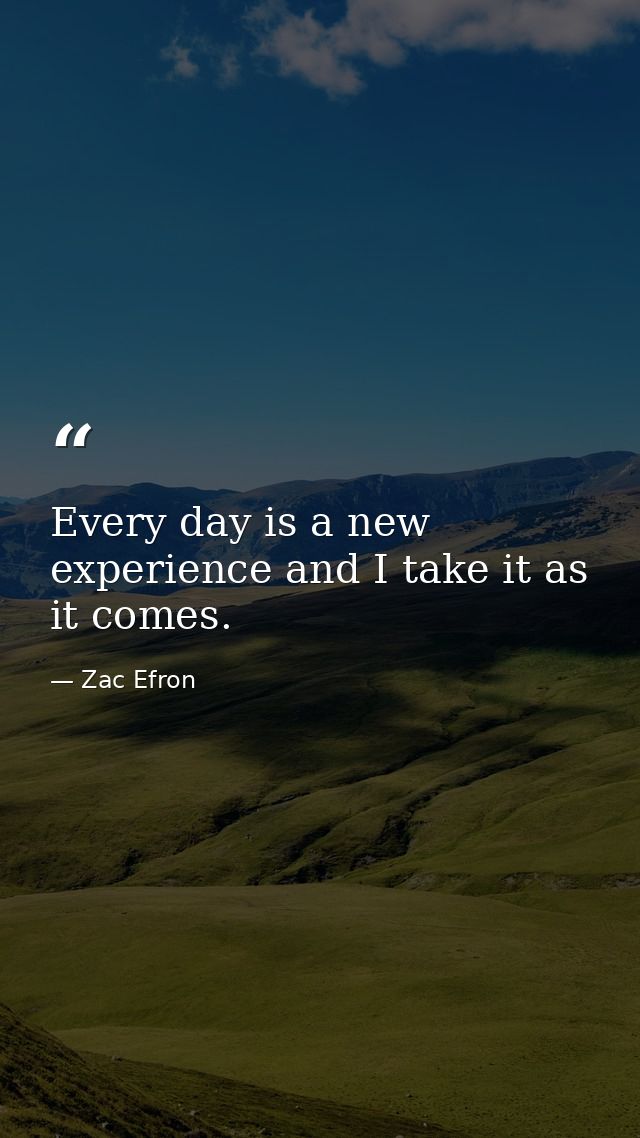 Every day is a new experience and I take it as it comes. — Zac Efron