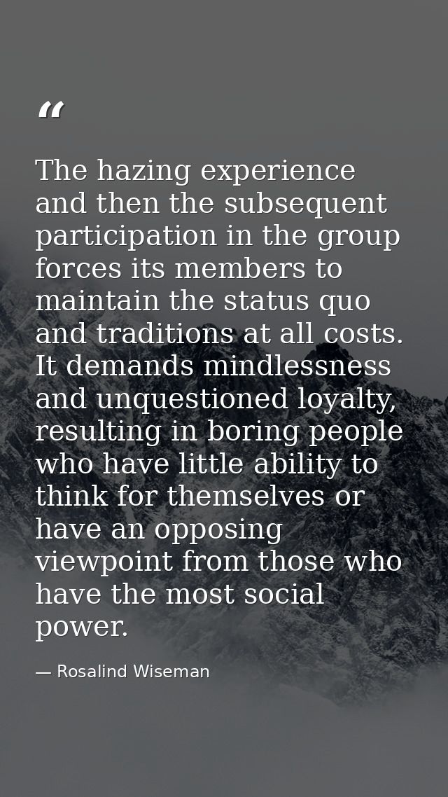 The hazing experience and then the subsequent participation in the group forces its members to maintain the status quo a — Rosalind Wiseman