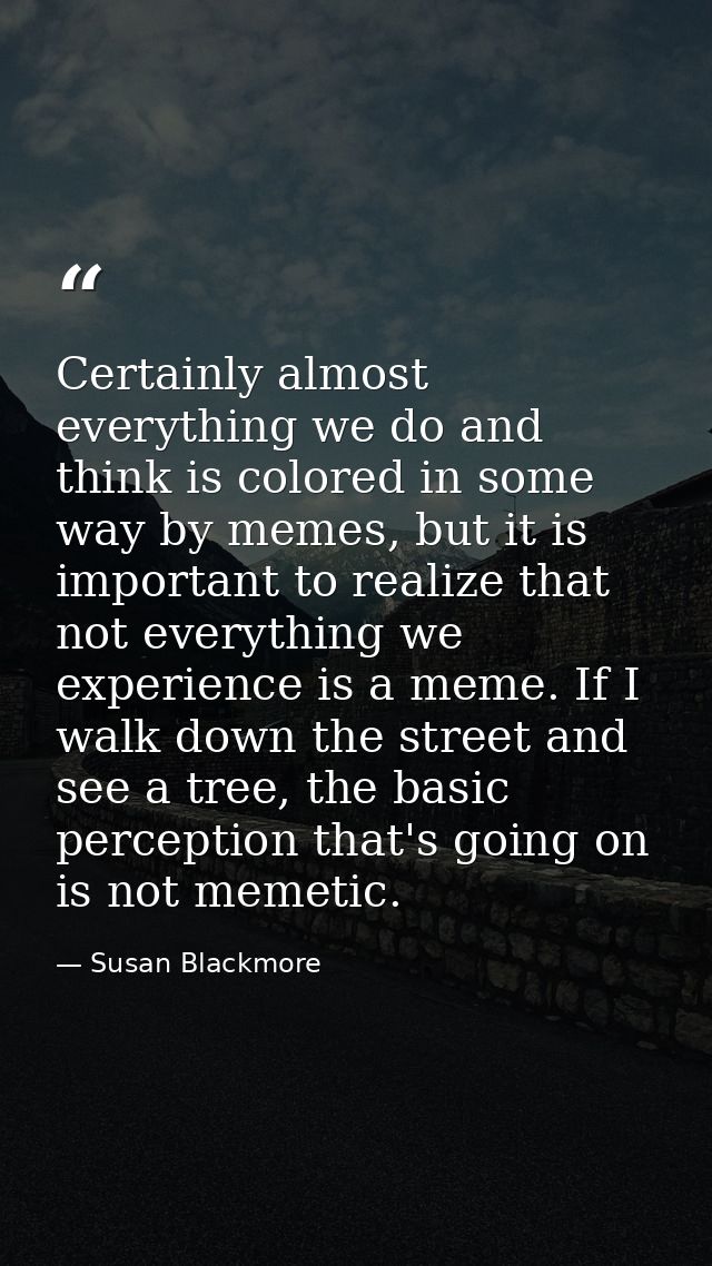 Certainly almost everything we do and think is colored in some way by memes, but it is important to realize that not eve — Susan Blackmore