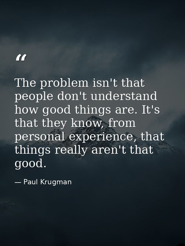 The problem isn't that people don't understand how good things are. It's that they know, from personal experience, that  — Paul Krugman