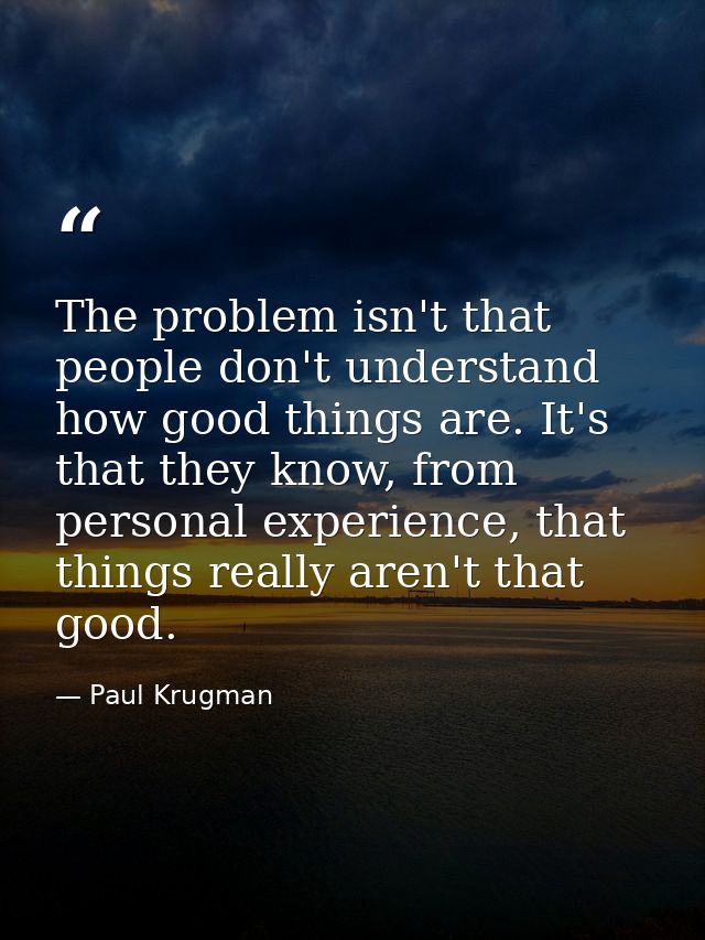 The problem isn't that people don't understand how good things are. It's that they know, from personal experience, that  — Paul Krugman