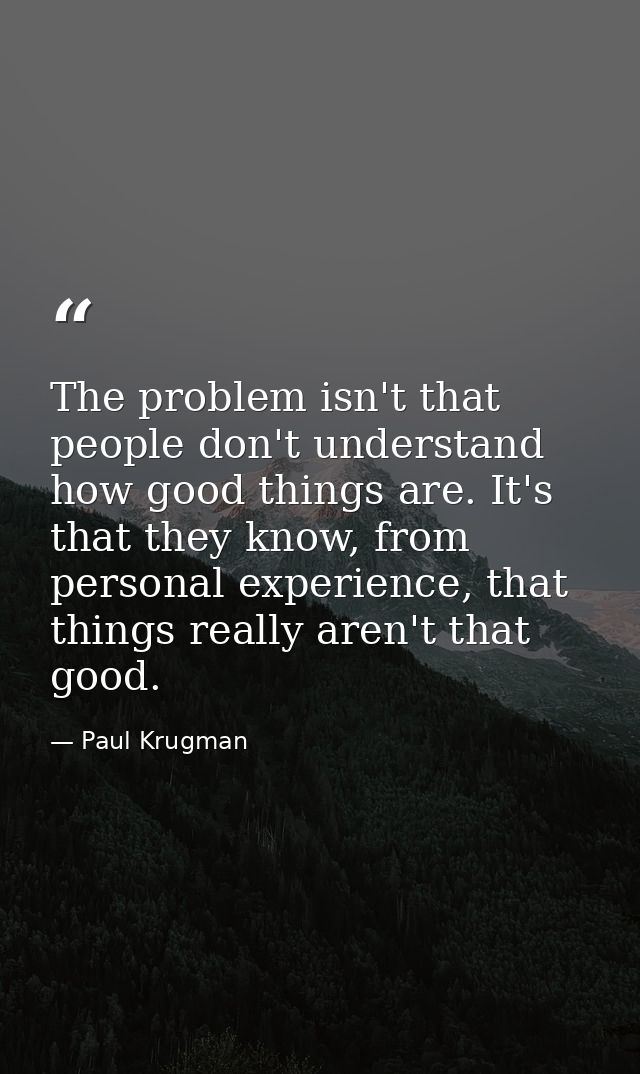 The problem isn't that people don't understand how good things are. It's that they know, from personal experience, that  — Paul Krugman