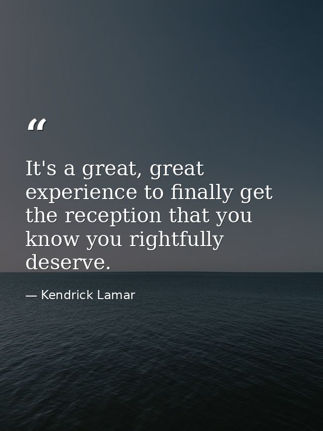 It's a great, great experience to finally get the reception that you know you rightfully deserve. — Kendrick Lamar