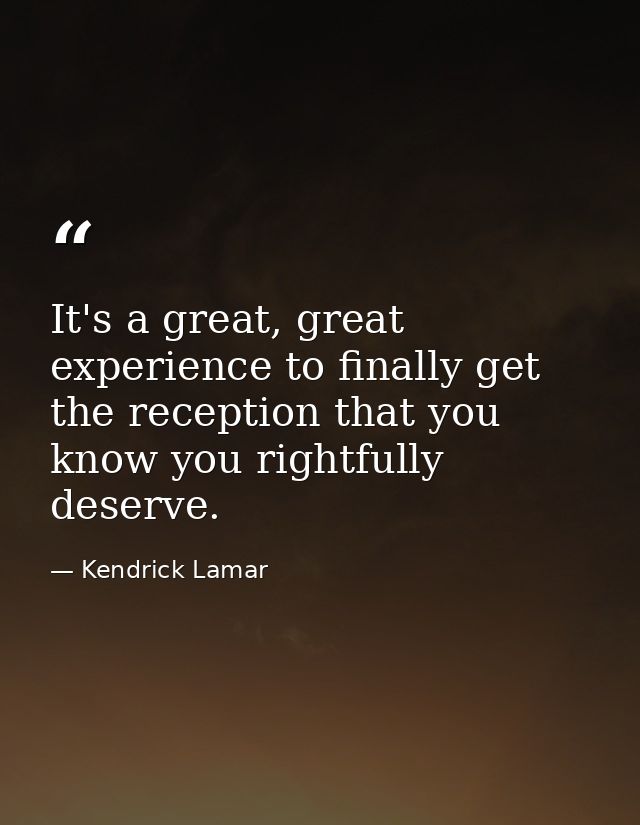 It's a great, great experience to finally get the reception that you know you rightfully deserve. — Kendrick Lamar