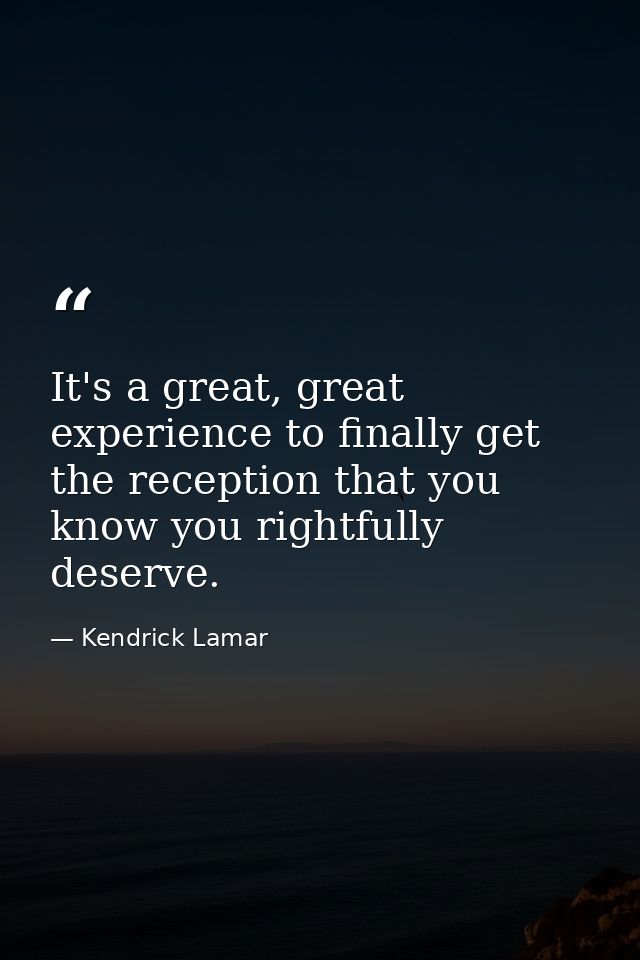 It's a great, great experience to finally get the reception that you know you rightfully deserve. — Kendrick Lamar