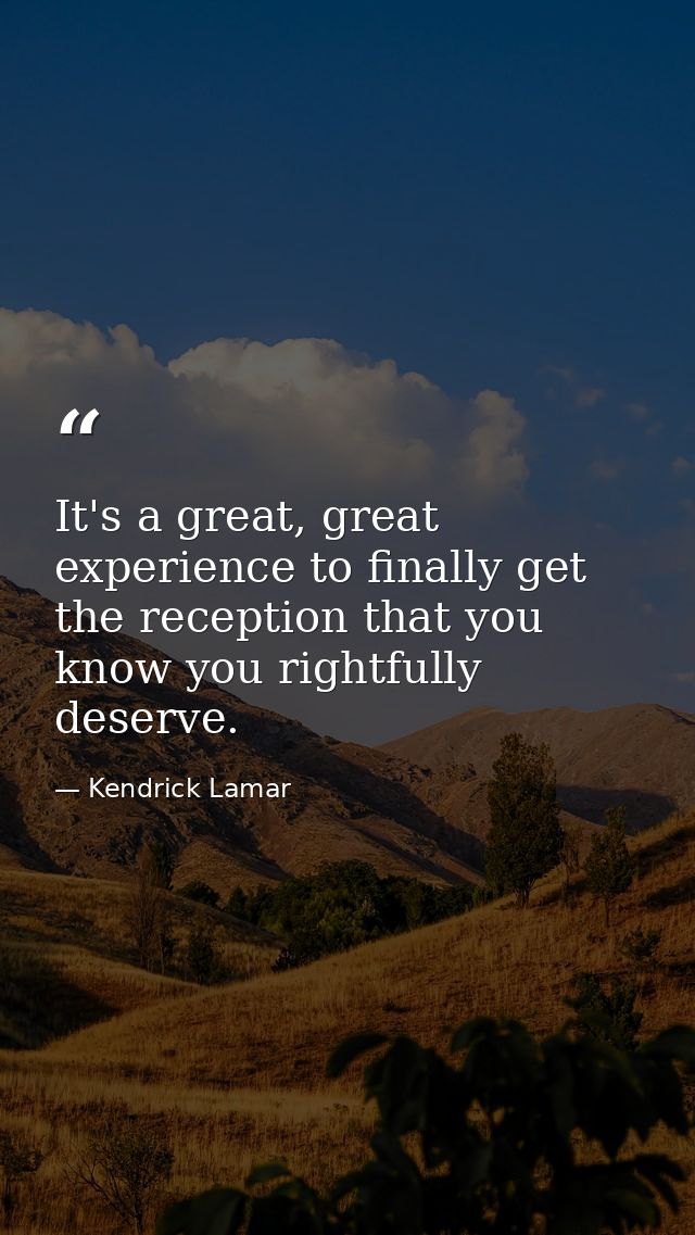 It's a great, great experience to finally get the reception that you know you rightfully deserve. — Kendrick Lamar