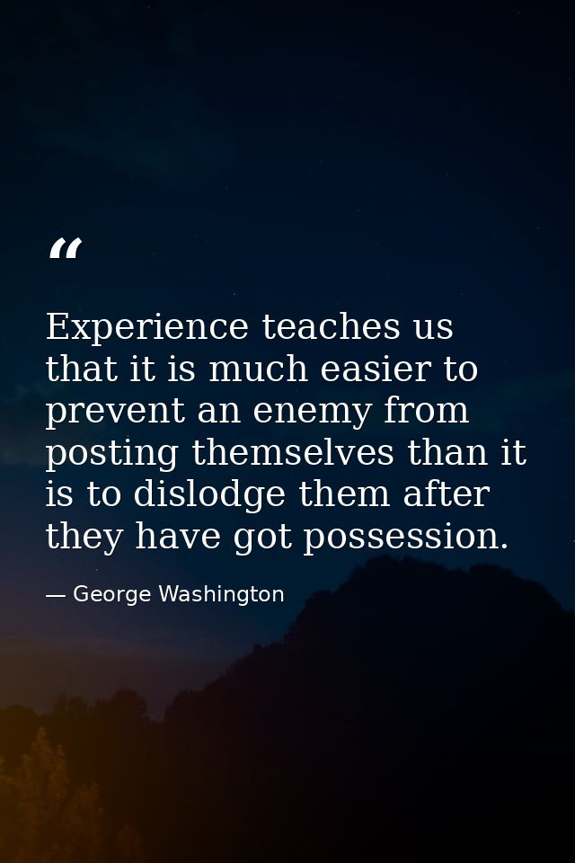 Experience teaches us that it is much easier to prevent an enemy from posting themselves than it is to dislodge them aft — George Washington