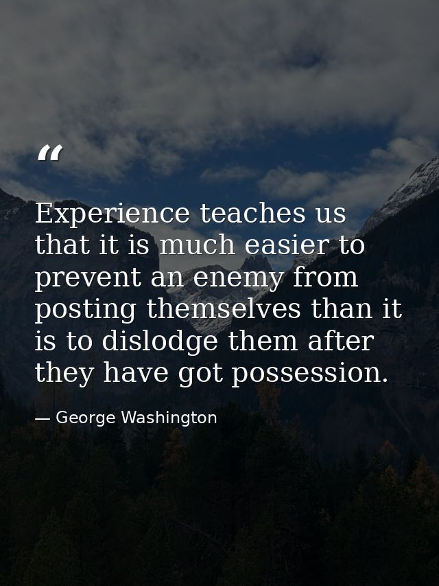 Experience teaches us that it is much easier to prevent an enemy from posting themselves than it is to dislodge them aft — George Washington