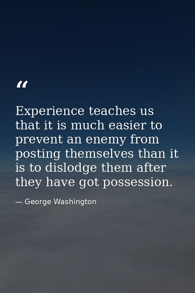 Experience teaches us that it is much easier to prevent an enemy from posting themselves than it is to dislodge them aft — George Washington