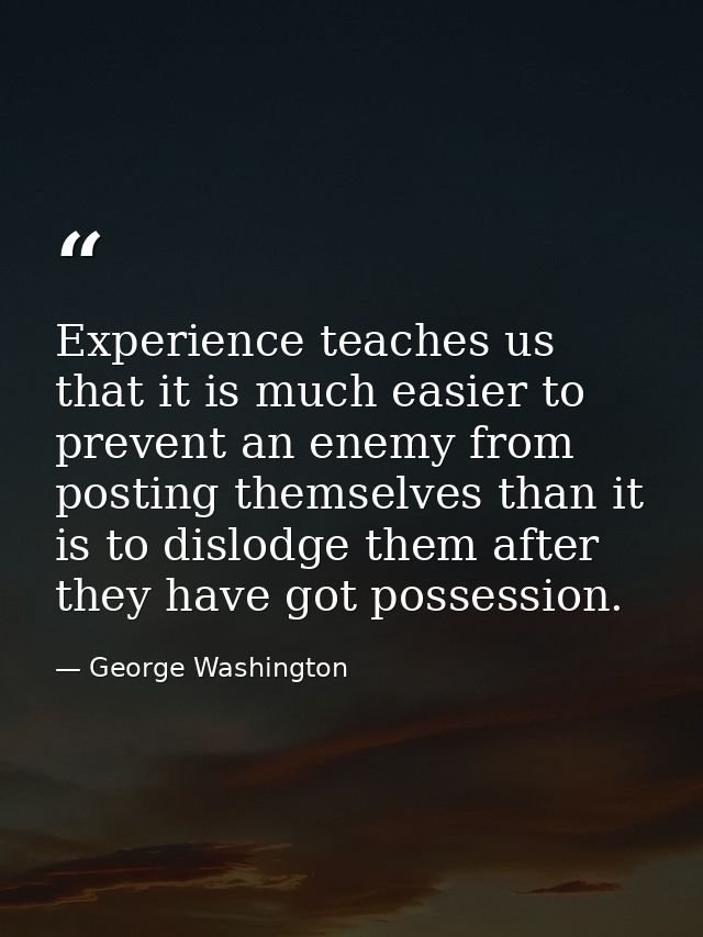 Experience teaches us that it is much easier to prevent an enemy from posting themselves than it is to dislodge them aft — George Washington