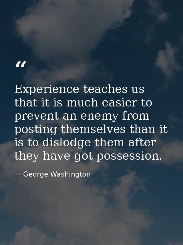 Experience teaches us that it is much easier to prevent an enemy from posting themselves than it is to dislodge them aft — George Washington