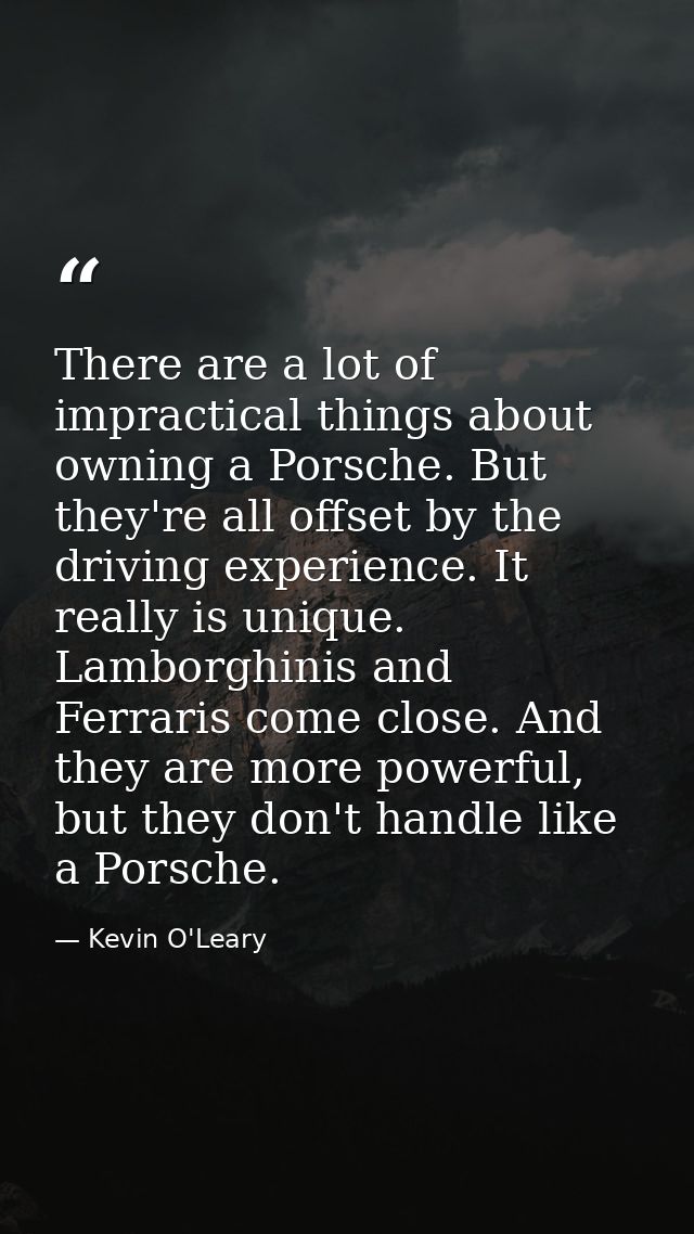 There are a lot of impractical things about owning a Porsche. But they're all offset by the driving experience. It reall — Kevin O'Leary