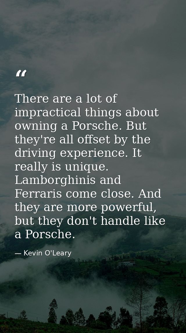 There are a lot of impractical things about owning a Porsche. But they're all offset by the driving experience. It reall — Kevin O'Leary