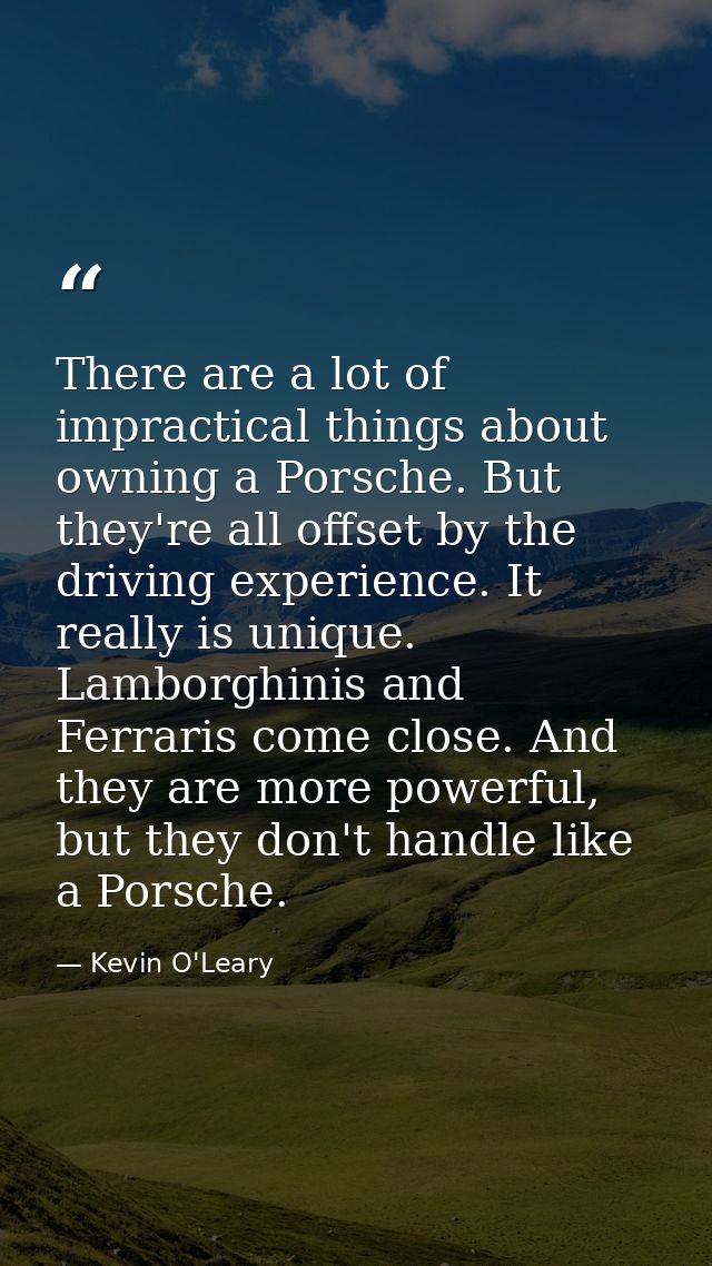 There are a lot of impractical things about owning a Porsche. But they're all offset by the driving experience. It reall — Kevin O'Leary