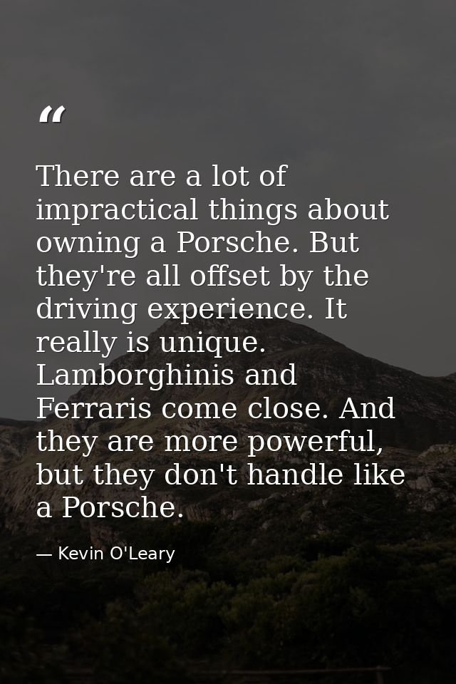 There are a lot of impractical things about owning a Porsche. But they're all offset by the driving experience. It reall — Kevin O'Leary