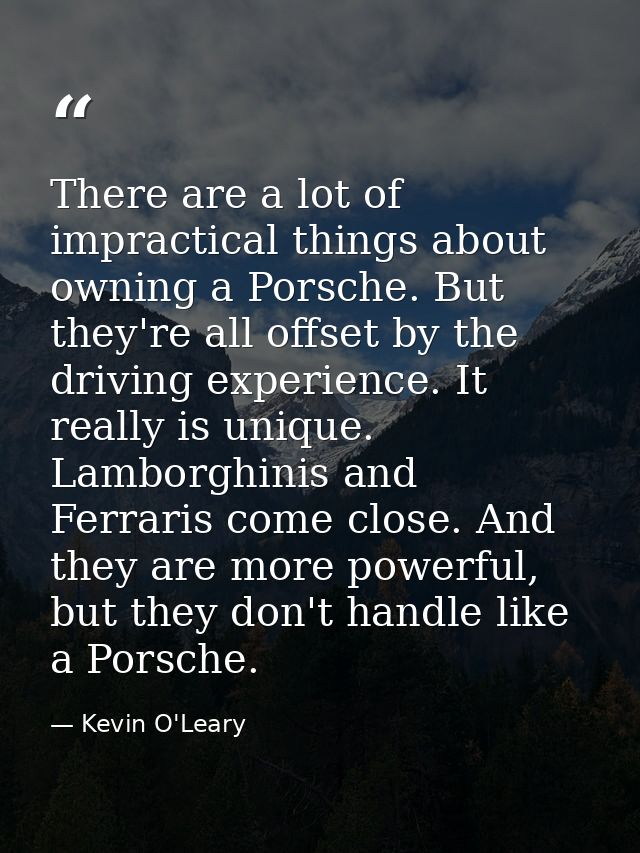There are a lot of impractical things about owning a Porsche. But they're all offset by the driving experience. It reall — Kevin O'Leary