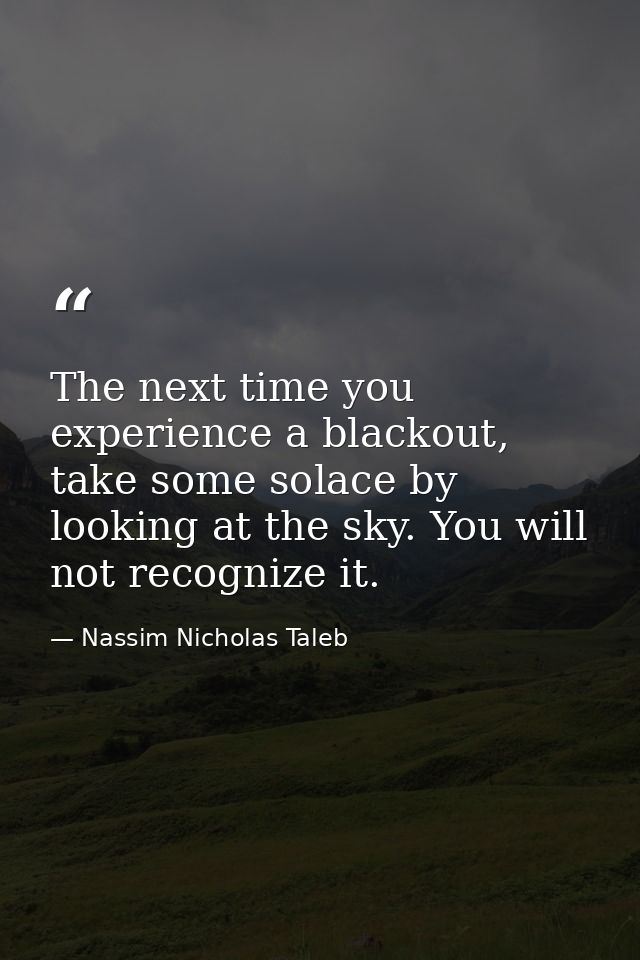 The next time you experience a blackout, take some solace by looking at the sky. You will not recognize it. — Nassim Nicholas Taleb