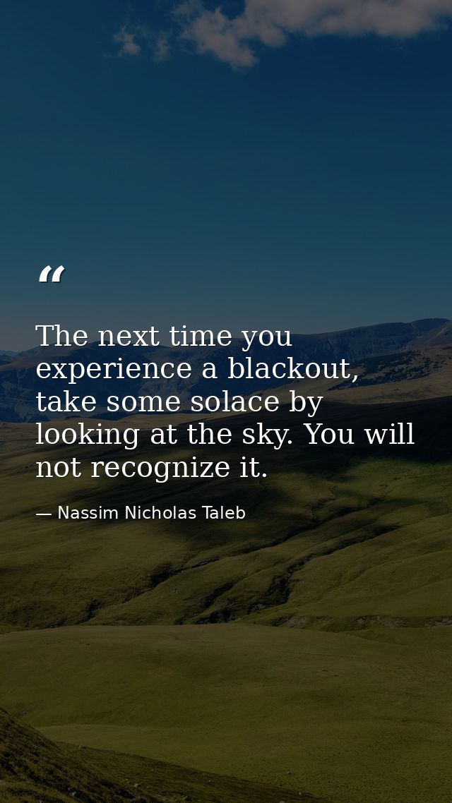 The next time you experience a blackout, take some solace by looking at the sky. You will not recognize it. — Nassim Nicholas Taleb