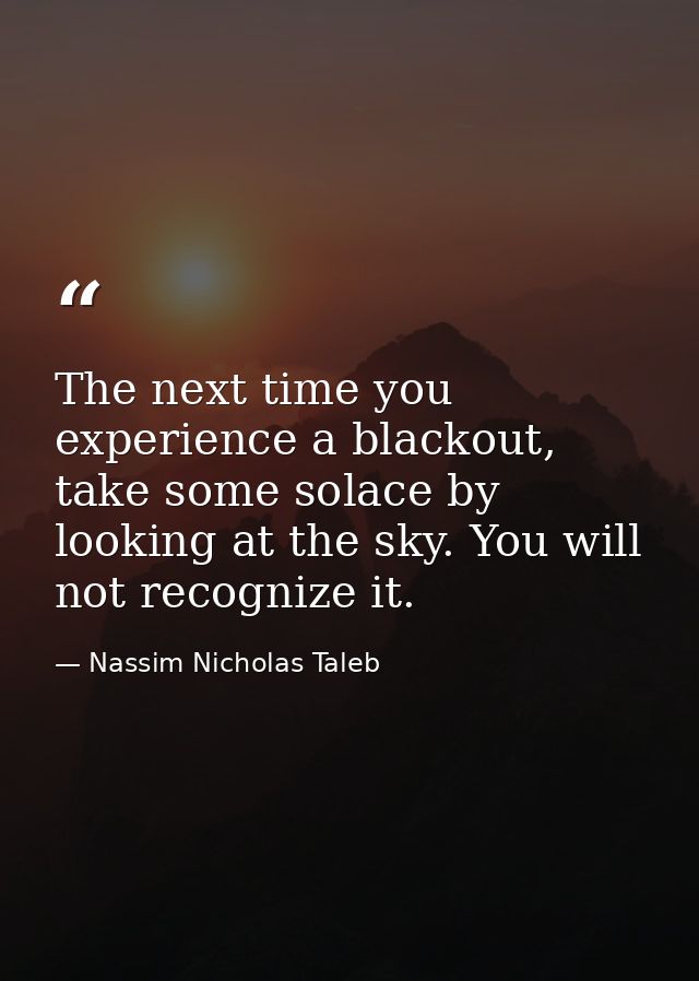 The next time you experience a blackout, take some solace by looking at the sky. You will not recognize it. — Nassim Nicholas Taleb