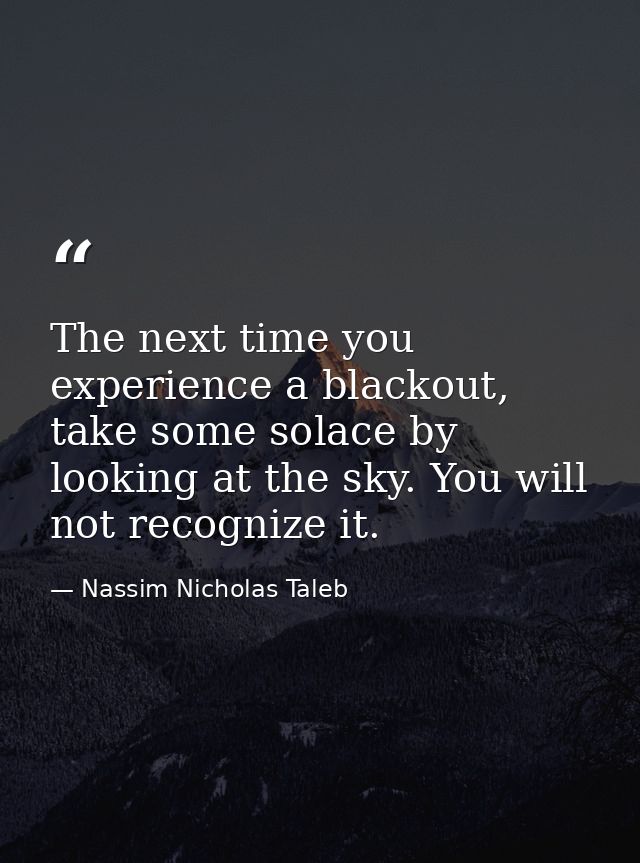The next time you experience a blackout, take some solace by looking at the sky. You will not recognize it. — Nassim Nicholas Taleb