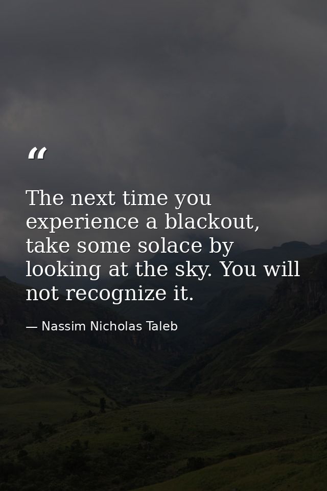 The next time you experience a blackout, take some solace by looking at the sky. You will not recognize it. — Nassim Nicholas Taleb