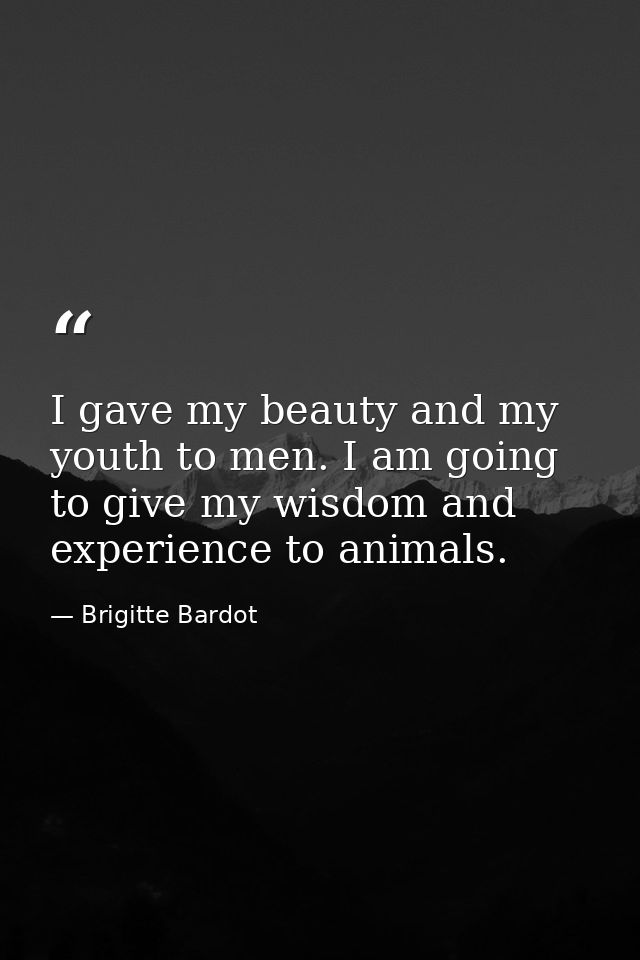 I gave my beauty and my youth to men. I am going to give my wisdom and experience to animals. — Brigitte Bardot