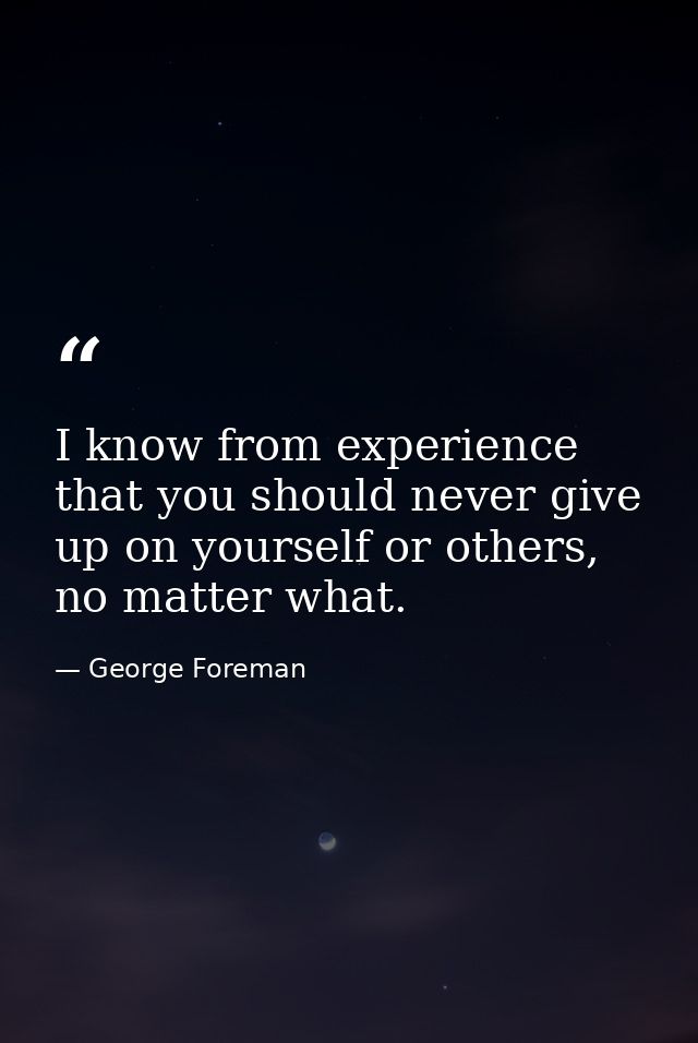 I know from experience that you should never give up on yourself or others, no matter what. — George Foreman