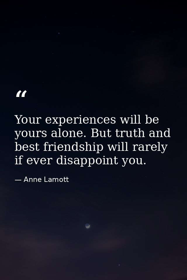 Your experiences will be yours alone. But truth and best friendship will rarely if ever disappoint you. — Anne Lamott