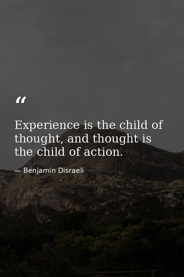Experience is the child of thought, and thought is the child of action. — Benjamin Disraeli