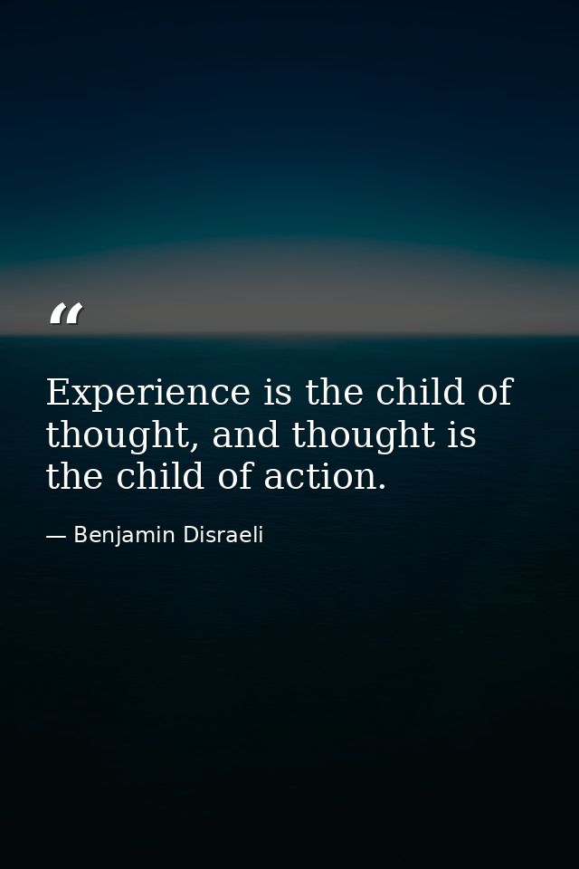 Experience is the child of thought, and thought is the child of action. — Benjamin Disraeli