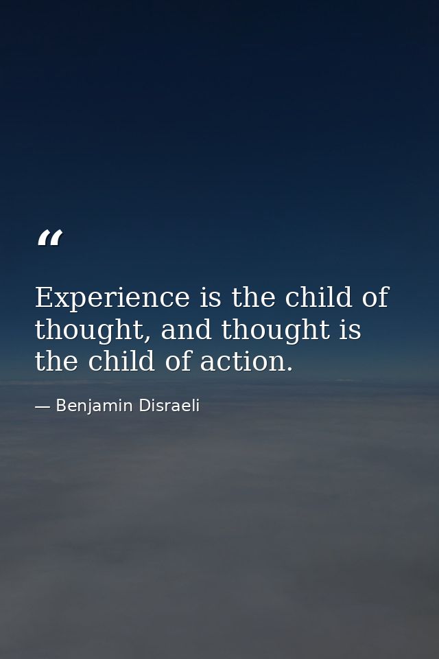 Experience is the child of thought, and thought is the child of action. — Benjamin Disraeli
