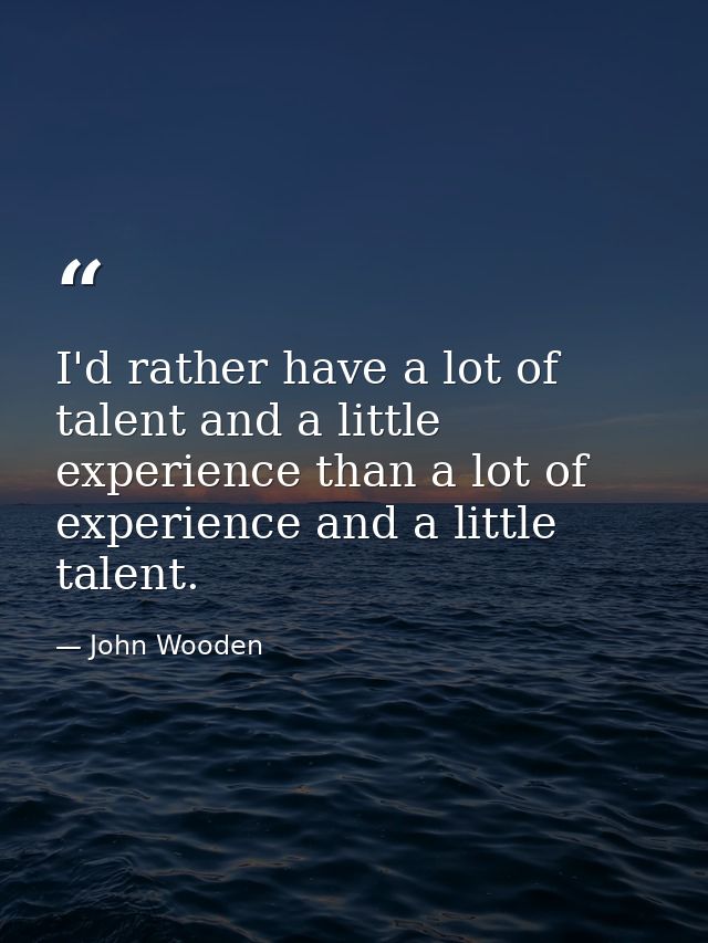 I'd rather have a lot of talent and a little experience than a lot of experience and a little talent. — John Wooden