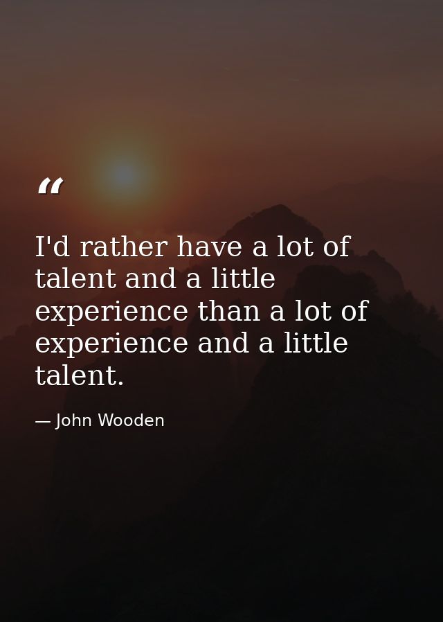 I'd rather have a lot of talent and a little experience than a lot of experience and a little talent. — John Wooden