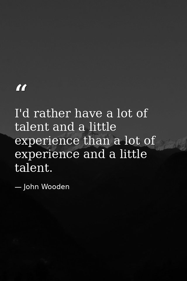 I'd rather have a lot of talent and a little experience than a lot of experience and a little talent. — John Wooden