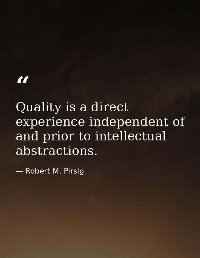 Quality is a direct experience independent of and prior to intellectual abstractions. — Robert M. Pirsig